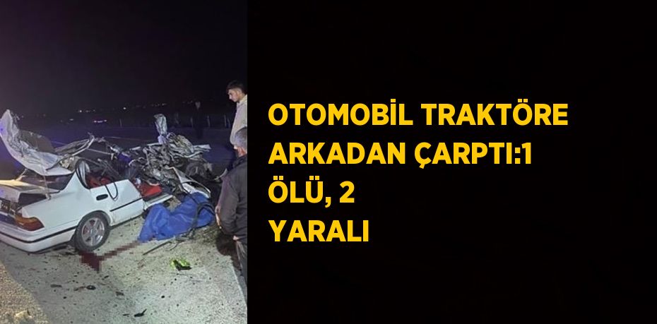 OTOMOBİL TRAKTÖRE ARKADAN ÇARPTI:1 ÖLÜ, 2 YARALI