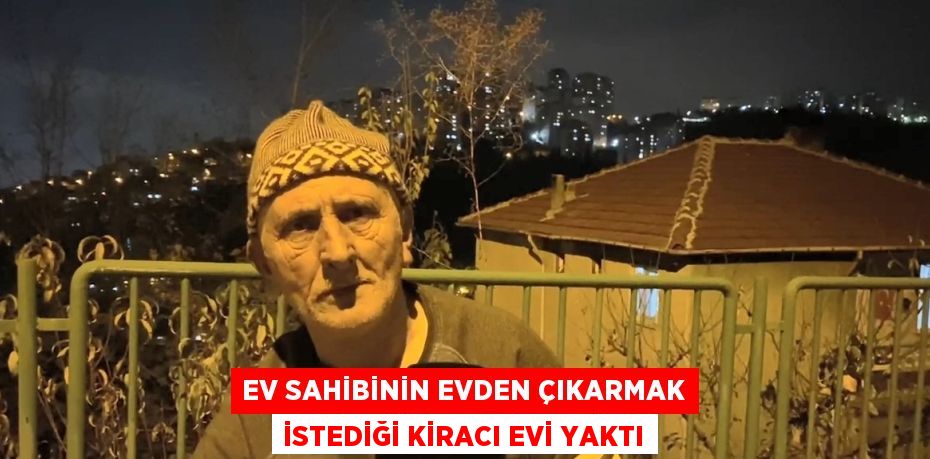 EV SAHİBİNİN EVDEN ÇIKARMAK İSTEDİĞİ KİRACI EVİ YAKTI