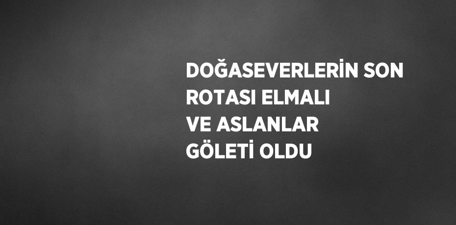 DOĞASEVERLERİN SON ROTASI ELMALI VE ASLANLAR GÖLETİ OLDU