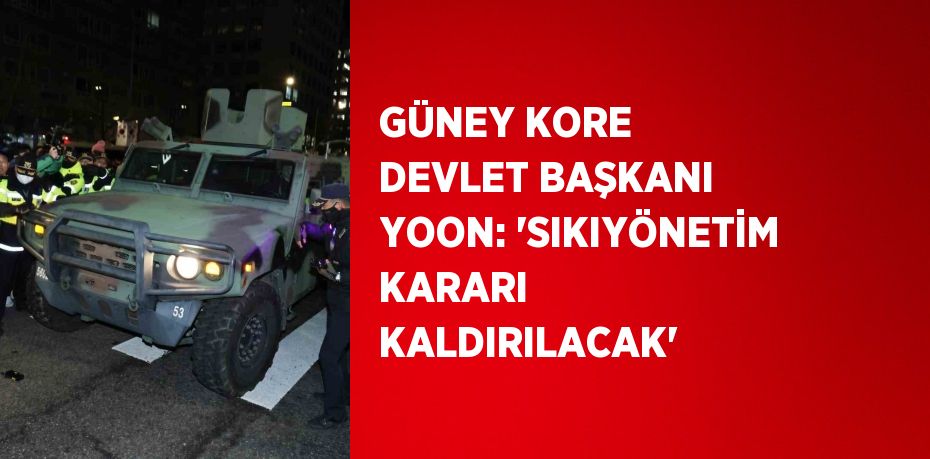 GÜNEY KORE DEVLET BAŞKANI YOON: 'SIKIYÖNETİM KARARI KALDIRILACAK'