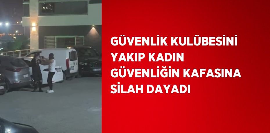 GÜVENLİK KULÜBESİNİ YAKIP KADIN GÜVENLİĞİN KAFASINA SİLAH DAYADI