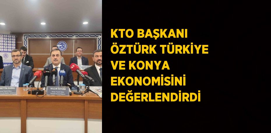 KTO BAŞKANI ÖZTÜRK TÜRKİYE VE KONYA EKONOMİSİNİ DEĞERLENDİRDİ