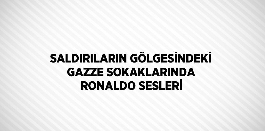 SALDIRILARIN GÖLGESİNDEKİ GAZZE SOKAKLARINDA RONALDO SESLERİ