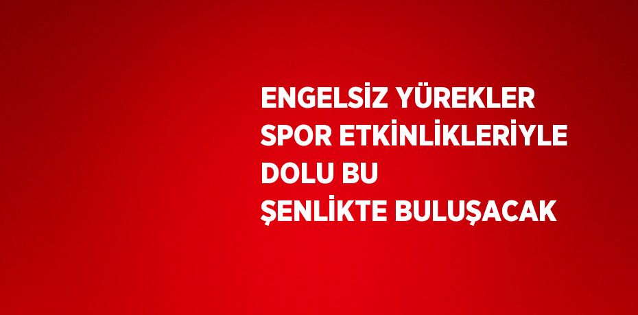 ENGELSİZ YÜREKLER SPOR ETKİNLİKLERİYLE DOLU BU ŞENLİKTE BULUŞACAK