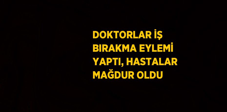 DOKTORLAR İŞ BIRAKMA EYLEMİ YAPTI, HASTALAR MAĞDUR OLDU