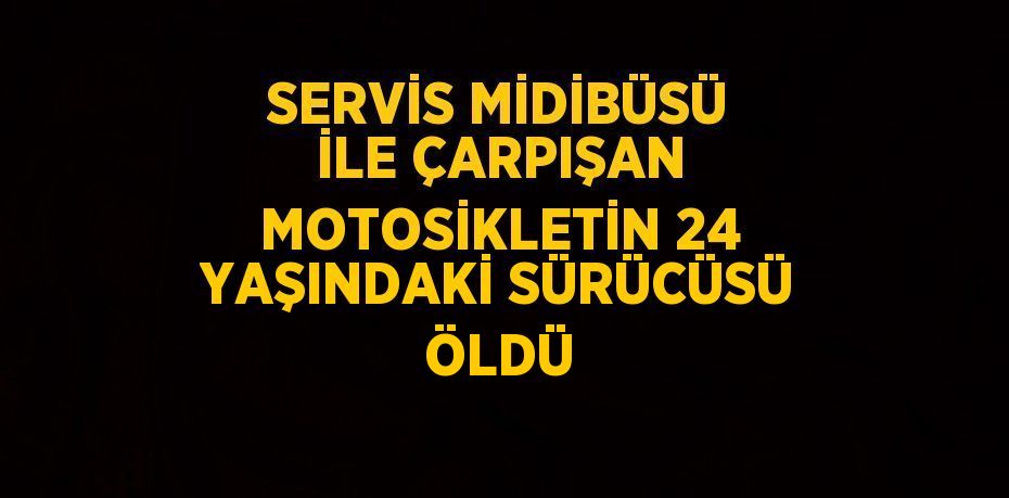 SERVİS MİDİBÜSÜ İLE ÇARPIŞAN MOTOSİKLETİN 24 YAŞINDAKİ SÜRÜCÜSÜ ÖLDÜ