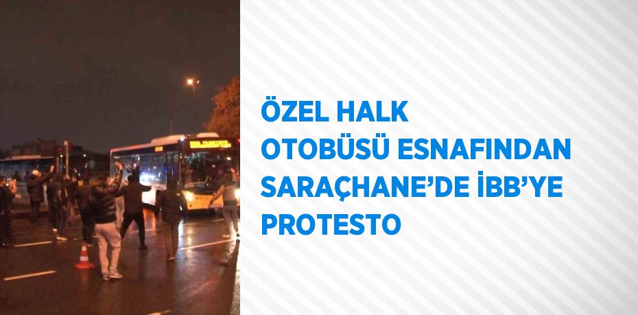 ÖZEL HALK OTOBÜSÜ ESNAFINDAN SARAÇHANE’DE İBB’YE PROTESTO