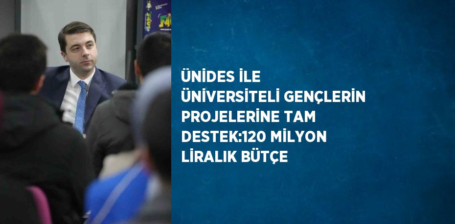 ÜNİDES İLE ÜNİVERSİTELİ GENÇLERİN PROJELERİNE TAM DESTEK:120 MİLYON LİRALIK BÜTÇE