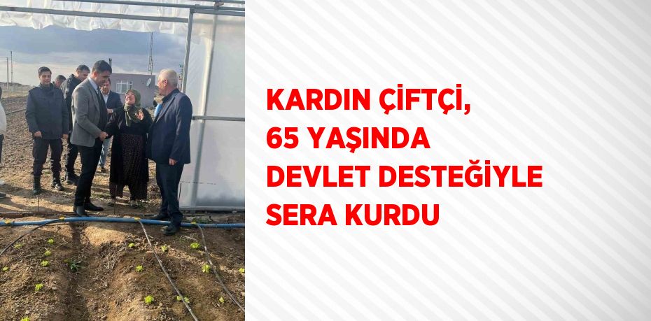 KARDIN ÇİFTÇİ, 65 YAŞINDA DEVLET DESTEĞİYLE SERA KURDU