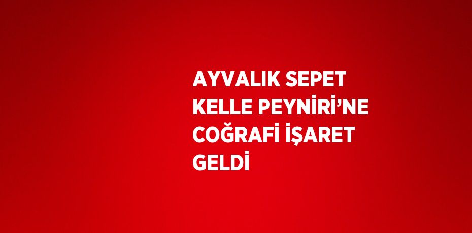 AYVALIK SEPET KELLE PEYNİRİ’NE COĞRAFİ İŞARET GELDİ