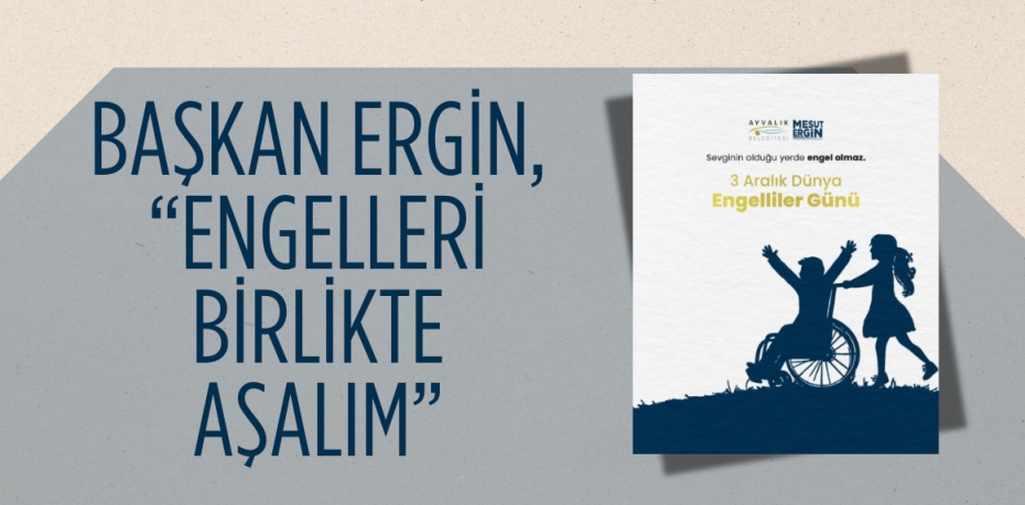 BAŞKAN ERGİN, “ENGELLERİ BİRLİKTE AŞALIM”