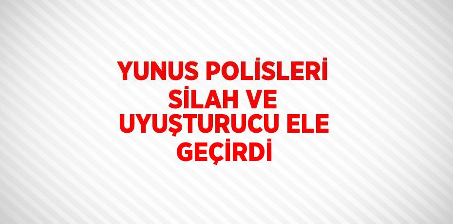 YUNUS POLİSLERİ SİLAH VE UYUŞTURUCU ELE GEÇİRDİ