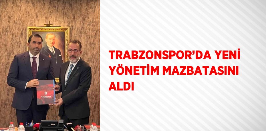 TRABZONSPOR’DA YENİ YÖNETİM MAZBATASINI ALDI