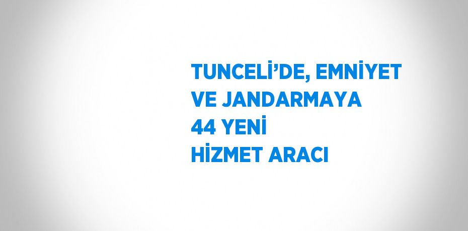 TUNCELİ’DE, EMNİYET VE JANDARMAYA 44 YENİ HİZMET ARACI