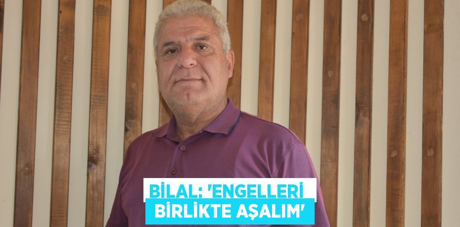 BİLAL: “ENGELLERİ   BİRLİKTE AŞALIM”