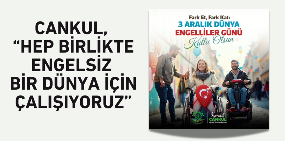 CANKUL, “HEP BİRLİKTE ENGELSİZ BİR DÜNYA İÇİN ÇALIŞIYORUZ”