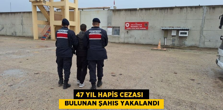 47 YIL HAPİS CEZASI    BULUNAN ŞAHIS YAKALANDI