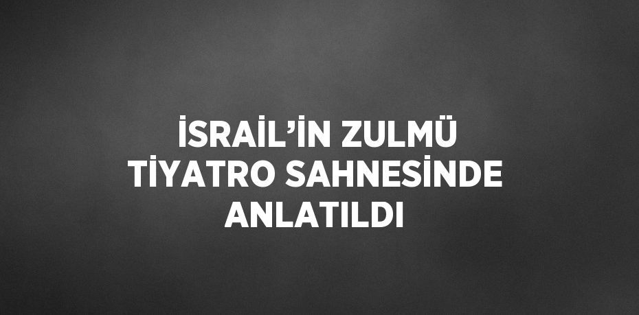 İSRAİL’İN ZULMÜ TİYATRO SAHNESİNDE ANLATILDI