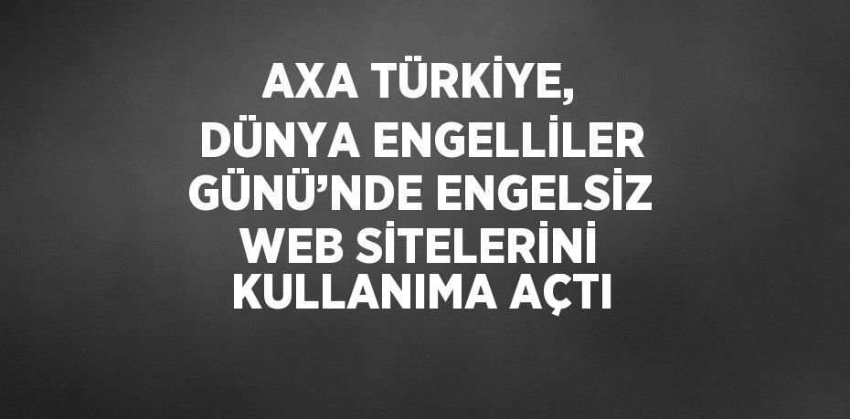 AXA TÜRKİYE, DÜNYA ENGELLİLER GÜNÜ’NDE ENGELSİZ WEB SİTELERİNİ KULLANIMA AÇTI