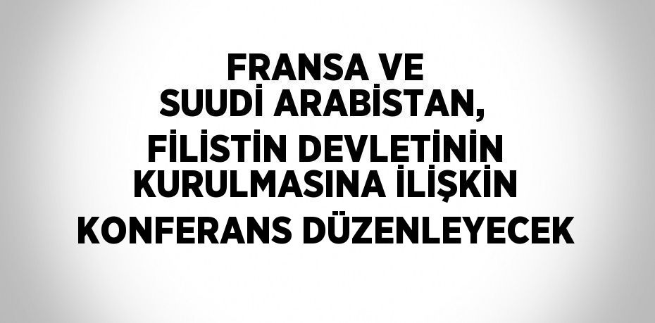 FRANSA VE SUUDİ ARABİSTAN, FİLİSTİN DEVLETİNİN KURULMASINA İLİŞKİN KONFERANS DÜZENLEYECEK