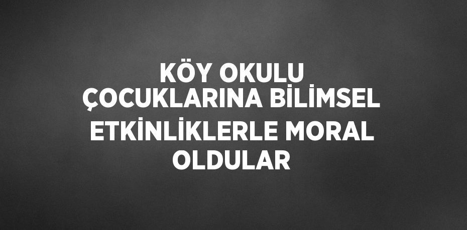 KÖY OKULU ÇOCUKLARINA BİLİMSEL ETKİNLİKLERLE MORAL OLDULAR