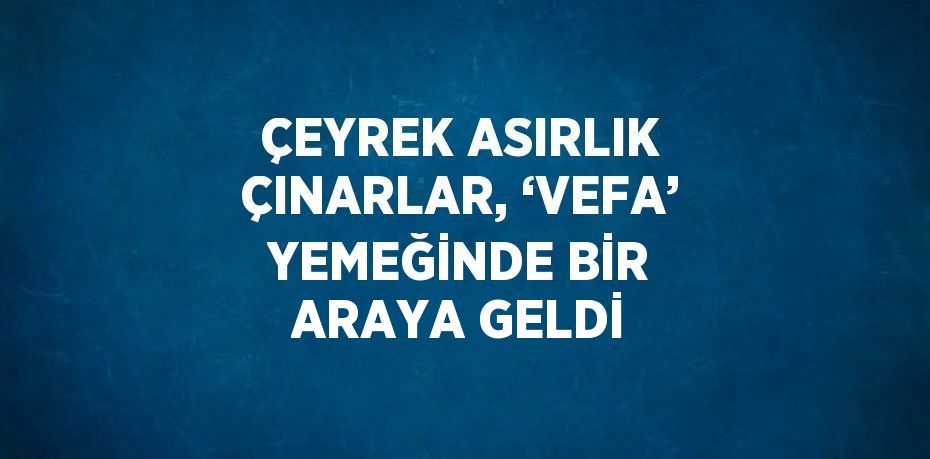 ÇEYREK ASIRLIK ÇINARLAR, ‘VEFA’ YEMEĞİNDE BİR ARAYA GELDİ