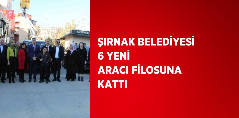 ŞIRNAK BELEDİYESİ 6 YENİ ARACI FİLOSUNA KATTI