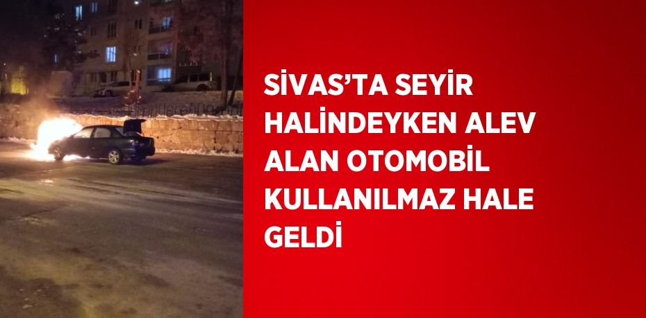 SİVAS’TA SEYİR HALİNDEYKEN ALEV ALAN OTOMOBİL KULLANILMAZ HALE GELDİ