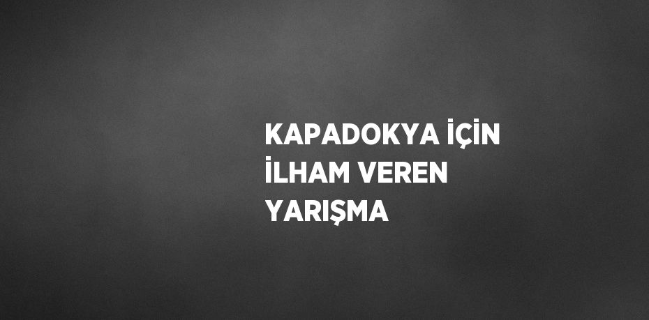 KAPADOKYA İÇİN İLHAM VEREN YARIŞMA