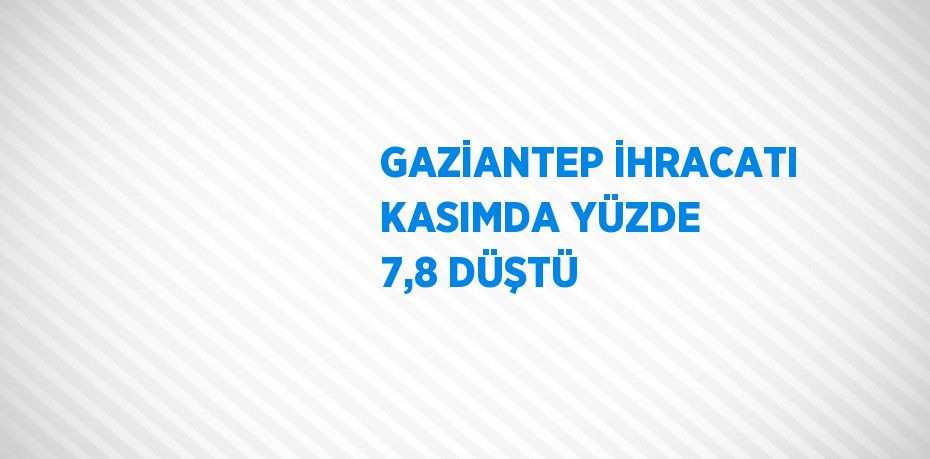 GAZİANTEP İHRACATI KASIMDA YÜZDE 7,8 DÜŞTÜ