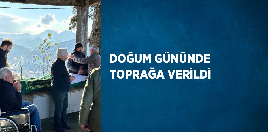 DOĞUM GÜNÜNDE TOPRAĞA VERİLDİ