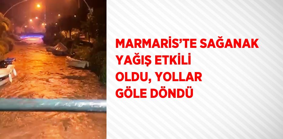 MARMARİS’TE SAĞANAK YAĞIŞ ETKİLİ OLDU, YOLLAR GÖLE DÖNDÜ