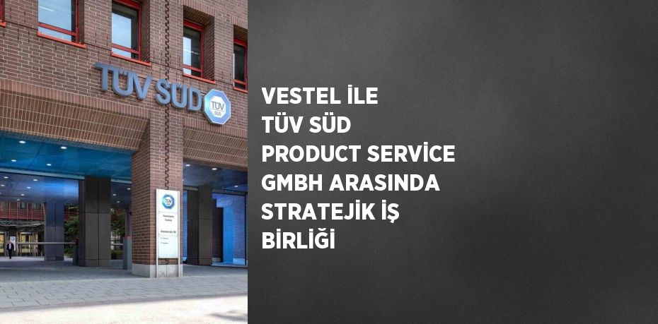 VESTEL İLE TÜV SÜD PRODUCT SERVİCE GMBH ARASINDA STRATEJİK İŞ BİRLİĞİ