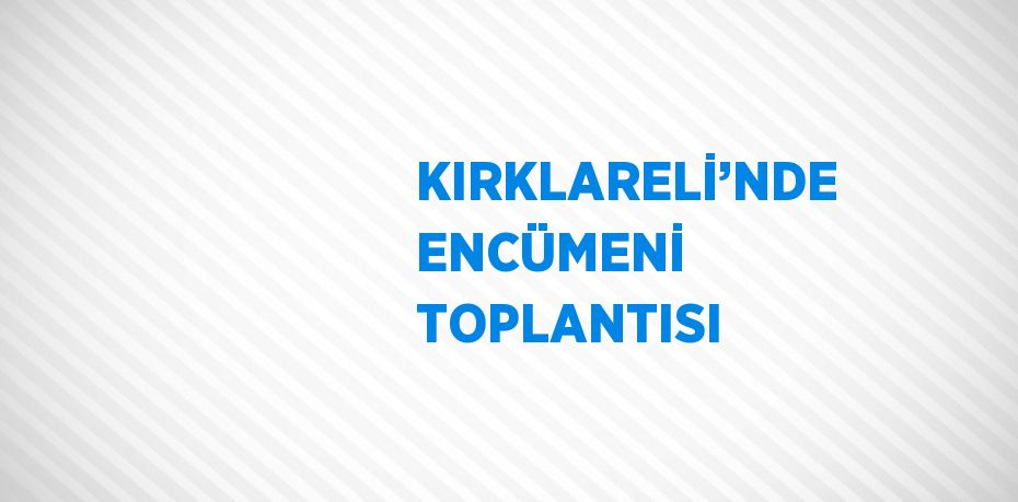 KIRKLARELİ’NDE ENCÜMENİ TOPLANTISI