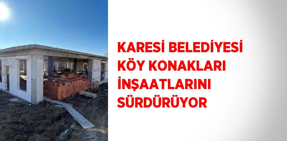 KARESİ BELEDİYESİ KÖY KONAKLARI İNŞAATLARINI SÜRDÜRÜYOR