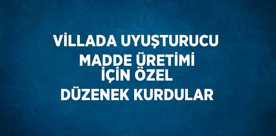 VİLLADA UYUŞTURUCU MADDE ÜRETİMİ İÇİN ÖZEL DÜZENEK KURDULAR