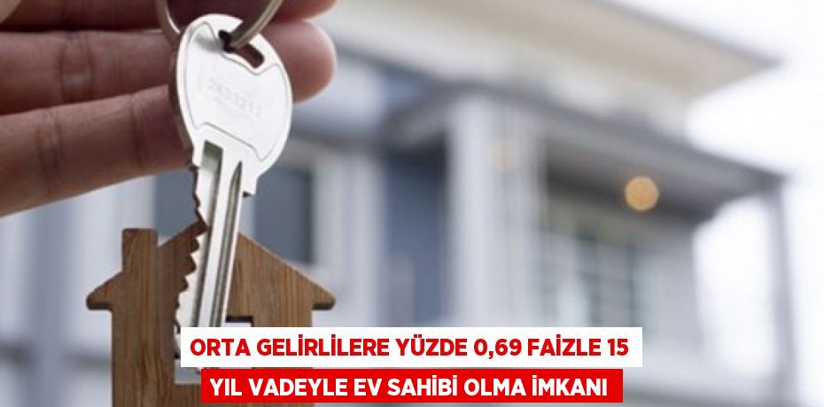 Orta gelirlilere yüzde 0,69 faizle 15 yıl vadeyle ev sahibi olma imkanı
