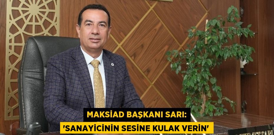 MAKSİAD BAŞKANI SARI: 'SANAYİCİNİN SESİNE KULAK VERİN'