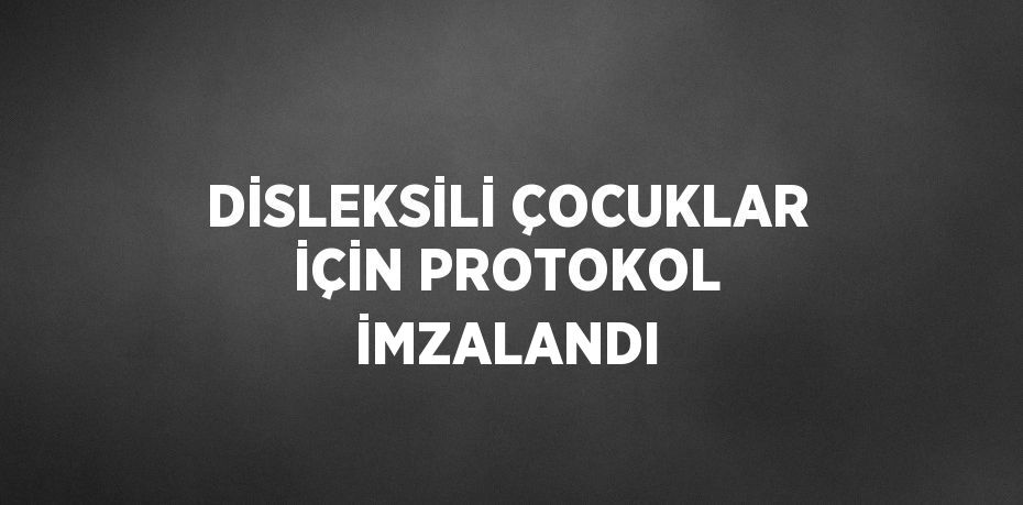 DİSLEKSİLİ ÇOCUKLAR İÇİN PROTOKOL İMZALANDI