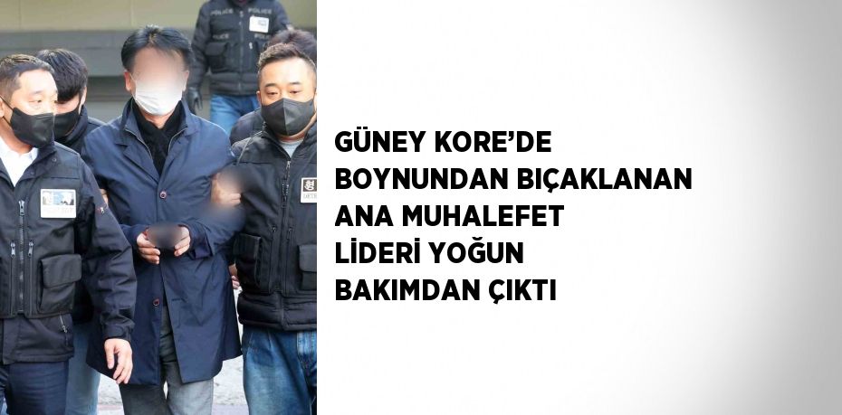 GÜNEY KORE’DE BOYNUNDAN BIÇAKLANAN ANA MUHALEFET LİDERİ YOĞUN BAKIMDAN ÇIKTI