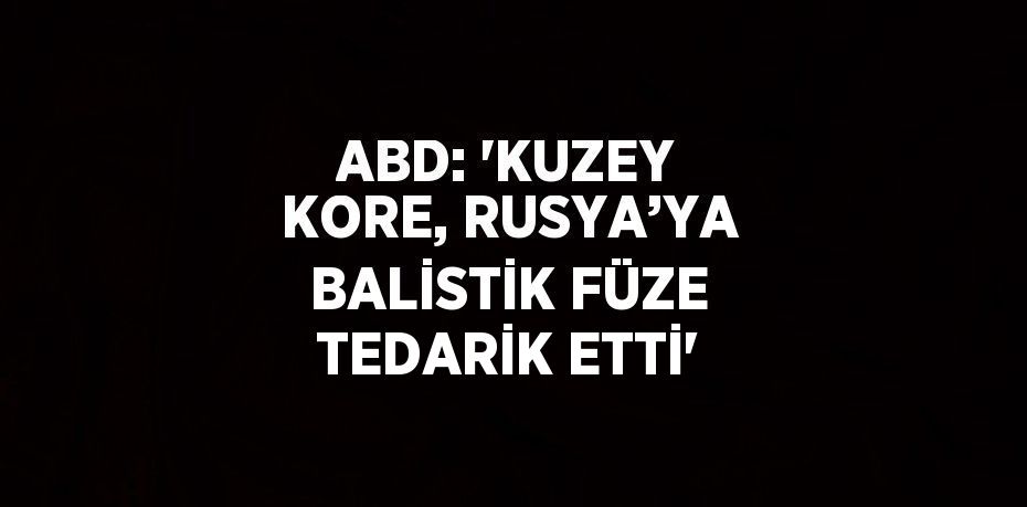 ABD: 'KUZEY KORE, RUSYA’YA BALİSTİK FÜZE TEDARİK ETTİ'