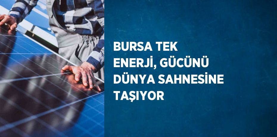 BURSA TEK ENERJİ, GÜCÜNÜ DÜNYA SAHNESİNE TAŞIYOR