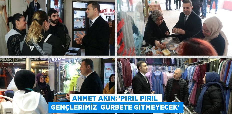 AHMET AKIN: ‘PIRIL PIRIL GENÇLERİMİZ  GURBETE GİTMEYECEK’