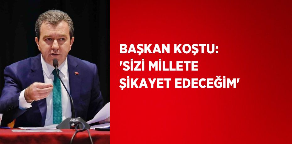 BAŞKAN KOŞTU: 'SİZİ MİLLETE ŞİKAYET EDECEĞİM'