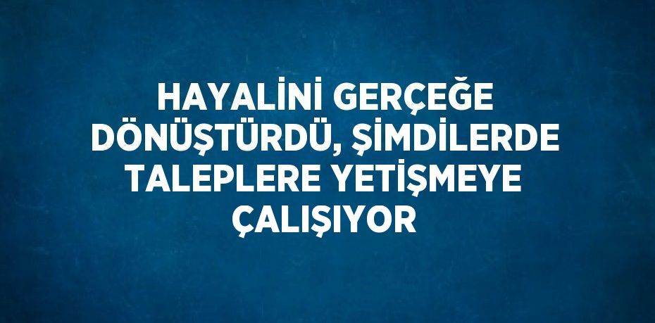 HAYALİNİ GERÇEĞE DÖNÜŞTÜRDÜ, ŞİMDİLERDE TALEPLERE YETİŞMEYE ÇALIŞIYOR