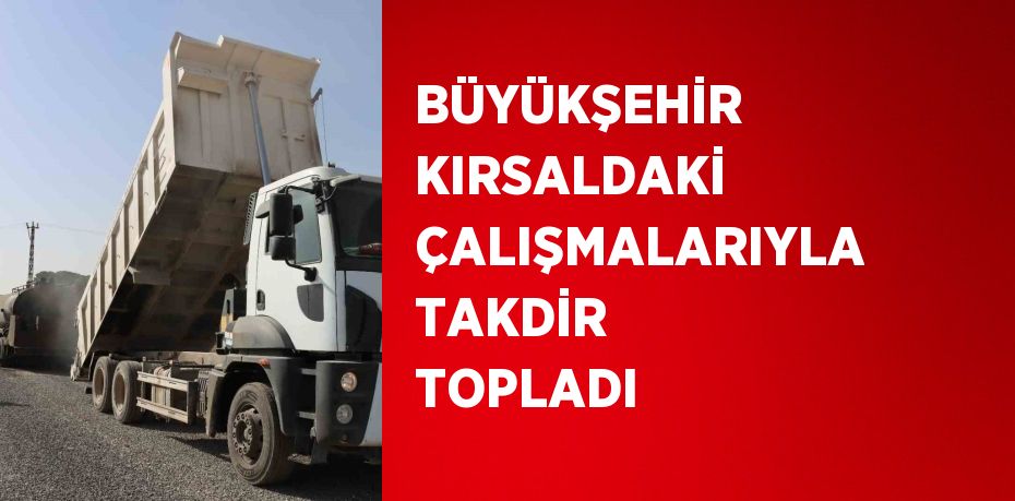 BÜYÜKŞEHİR KIRSALDAKİ ÇALIŞMALARIYLA TAKDİR TOPLADI