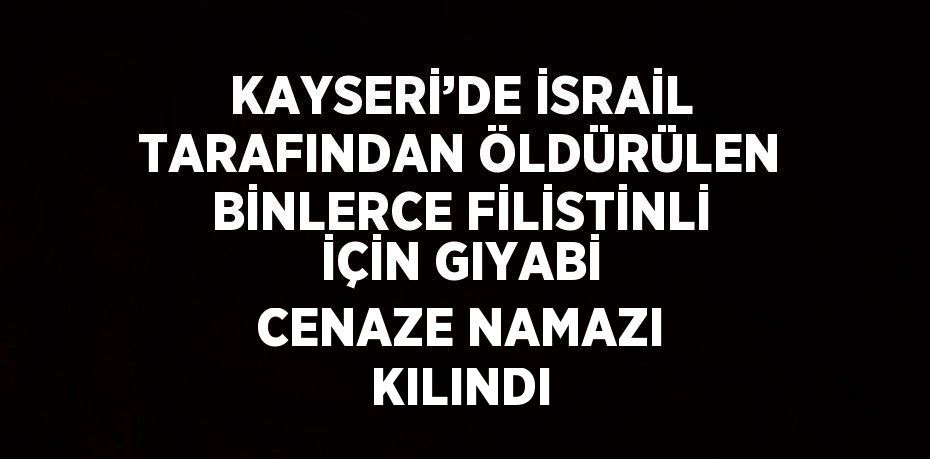 KAYSERİ’DE İSRAİL TARAFINDAN ÖLDÜRÜLEN BİNLERCE FİLİSTİNLİ İÇİN GIYABİ CENAZE NAMAZI KILINDI