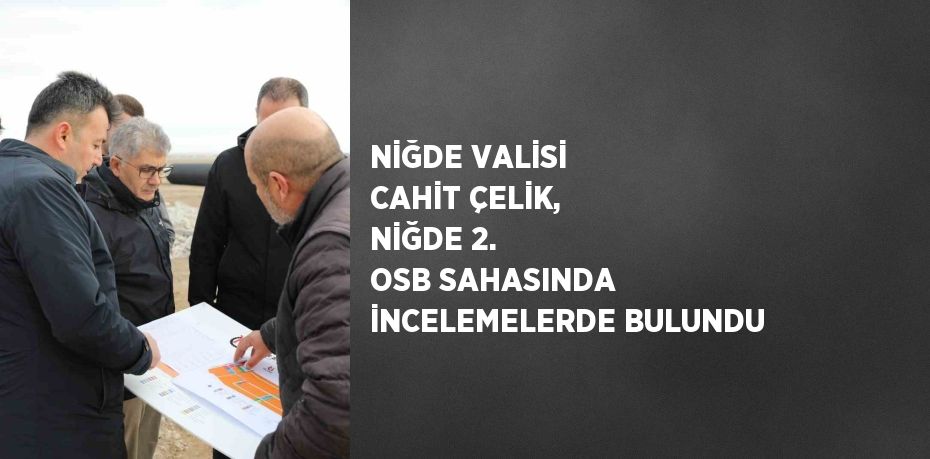 NİĞDE VALİSİ CAHİT ÇELİK, NİĞDE 2. OSB SAHASINDA İNCELEMELERDE BULUNDU