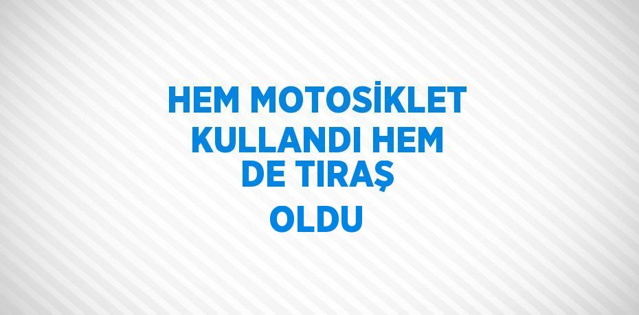 HEM MOTOSİKLET KULLANDI HEM DE TIRAŞ OLDU