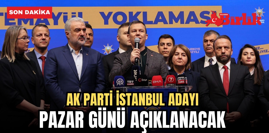 AK PARTİ İSTANBUL ADAYI PAZAR GÜNÜ AÇIKLANACAK 